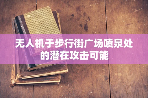 无人机于步行街广场喷泉处的潜在攻击可能