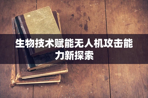 生物技术赋能无人机攻击能力新探索