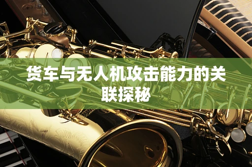 货车与无人机攻击能力的关联探秘
