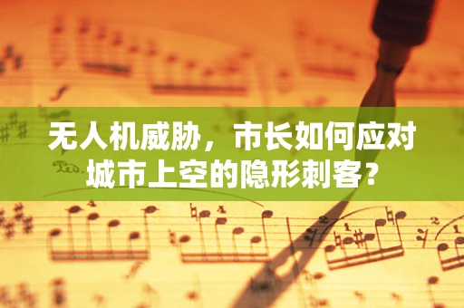 无人机威胁，市长如何应对城市上空的隐形刺客？