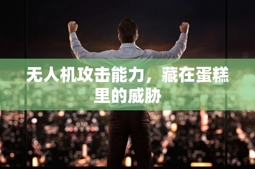 无人机攻击能力，藏在蛋糕里的威胁