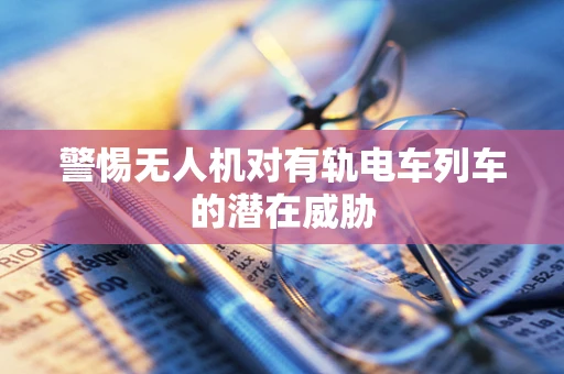 警惕无人机对有轨电车列车的潜在威胁