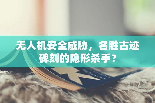 无人机安全威胁，名胜古迹碑刻的隐形杀手？