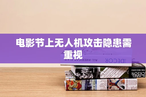 电影节上无人机攻击隐患需重视