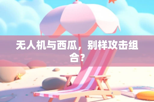无人机与西瓜，别样攻击组合？