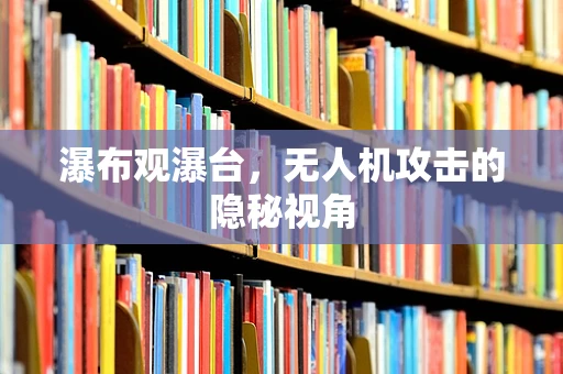 瀑布观瀑台，无人机攻击的隐秘视角