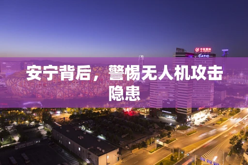 安宁背后，警惕无人机攻击隐患