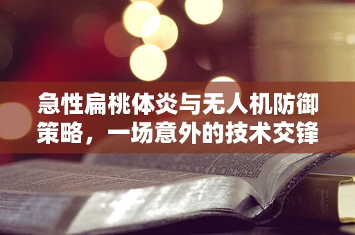 急性扁桃体炎与无人机防御策略，一场意外的技术交锋
