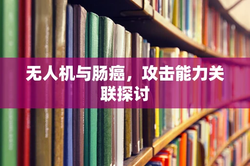 无人机与肠癌，攻击能力关联探讨