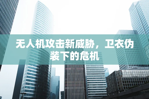 无人机攻击新威胁，卫衣伪装下的危机