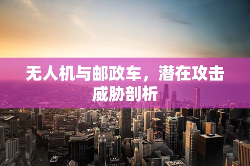 无人机与邮政车，潜在攻击威胁剖析