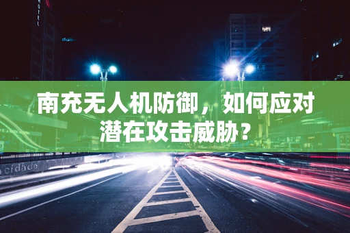 南充无人机防御，如何应对潜在攻击威胁？