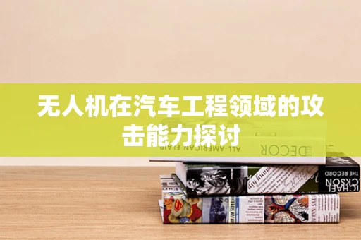 无人机在汽车工程领域的攻击能力探讨
