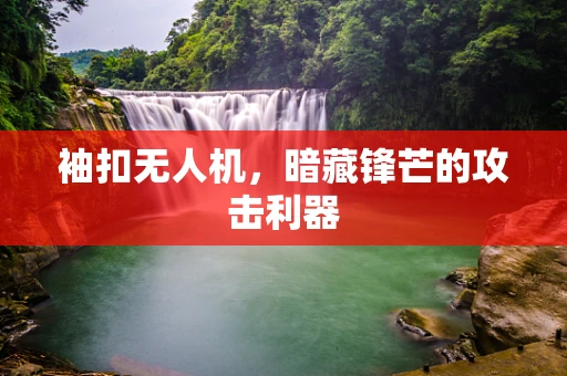 袖扣无人机，暗藏锋芒的攻击利器