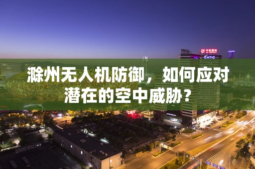 滁州无人机防御，如何应对潜在的空中威胁？