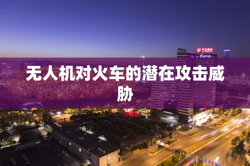 无人机对火车的潜在攻击威胁
