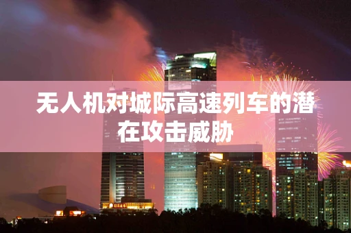 无人机对城际高速列车的潜在攻击威胁