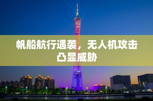 帆船航行遇袭，无人机攻击凸显威胁