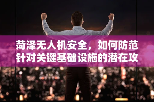 菏泽无人机安全，如何防范针对关键基础设施的潜在攻击？