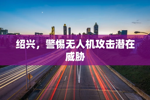 绍兴，警惕无人机攻击潜在威胁