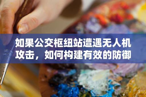 如果公交枢纽站遭遇无人机攻击，如何构建有效的防御体系？