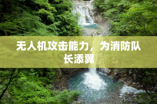 无人机攻击能力，为消防队长添翼