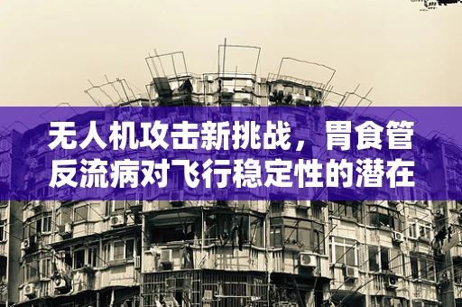 无人机攻击新挑战，胃食管反流病对飞行稳定性的潜在影响？