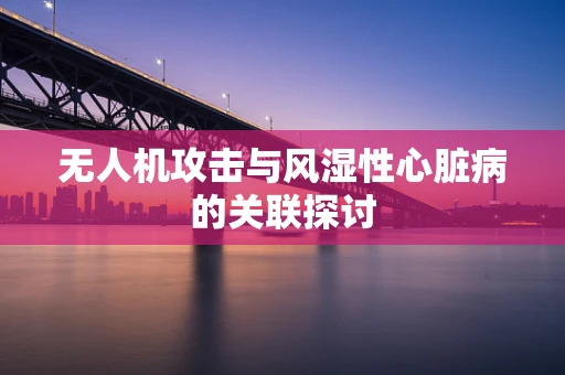 无人机攻击与风湿性心脏病的关联探讨