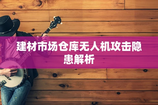 建材市场仓库无人机攻击隐患解析