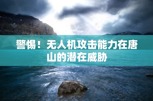 警惕！无人机攻击能力在唐山的潜在威胁