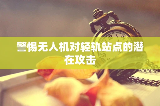 警惕无人机对轻轨站点的潜在攻击