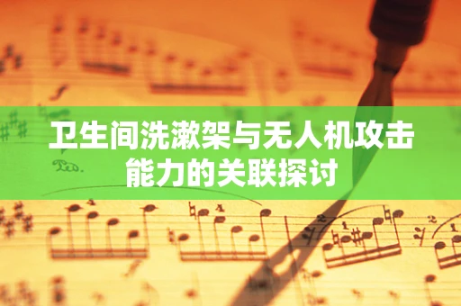 卫生间洗漱架与无人机攻击能力的关联探讨