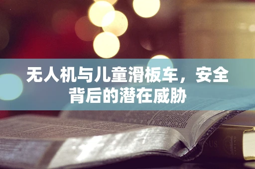 无人机与儿童滑板车，安全背后的潜在威胁