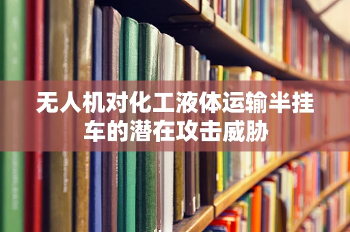 无人机对化工液体运输半挂车的潜在攻击威胁