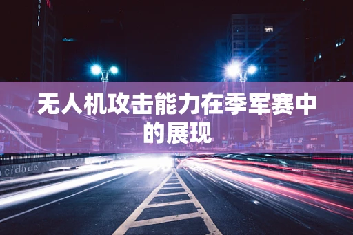 无人机攻击能力在季军赛中的展现