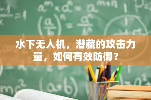 水下无人机，潜藏的攻击力量，如何有效防御？