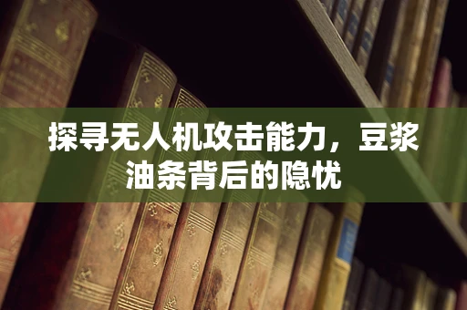 探寻无人机攻击能力，豆浆油条背后的隐忧