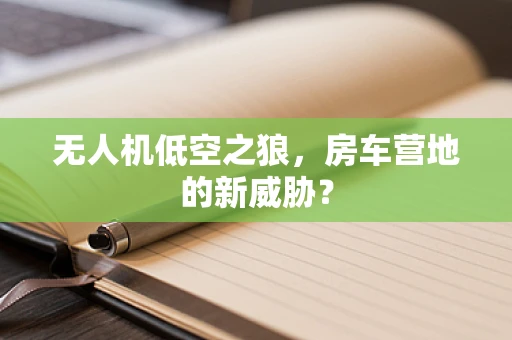 无人机低空之狼，房车营地的新威胁？