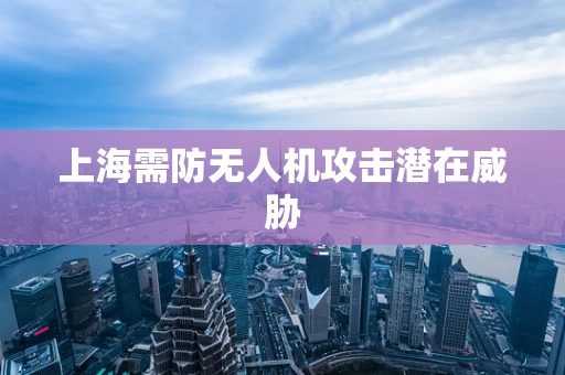 上海需防无人机攻击潜在威胁