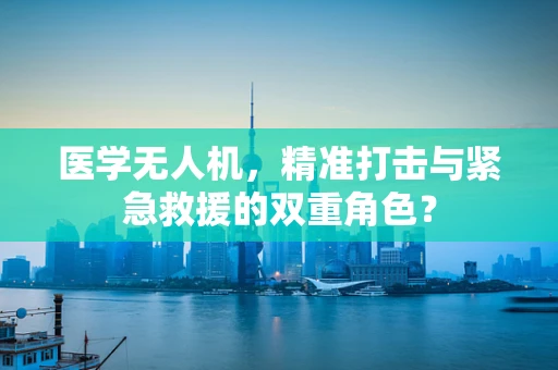 医学无人机，精准打击与紧急救援的双重角色？