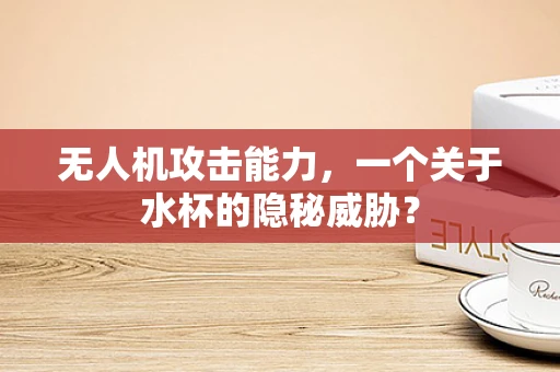 无人机攻击能力，一个关于水杯的隐秘威胁？