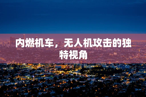 内燃机车，无人机攻击的独特视角