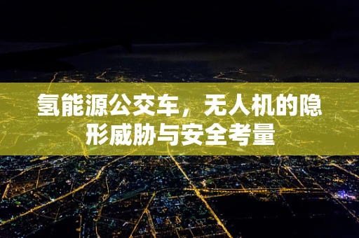 氢能源公交车，无人机的隐形威胁与安全考量