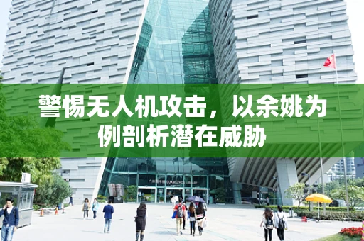 警惕无人机攻击，以余姚为例剖析潜在威胁