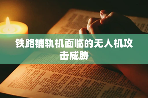 铁路铺轨机面临的无人机攻击威胁