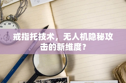 戒指托技术，无人机隐秘攻击的新维度？