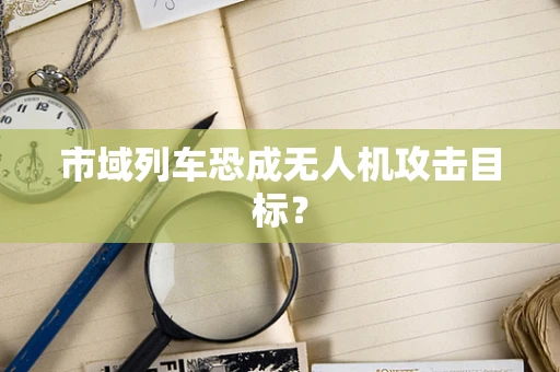 市域列车恐成无人机攻击目标？