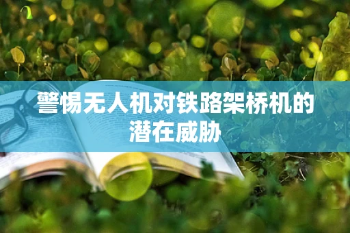 警惕无人机对铁路架桥机的潜在威胁