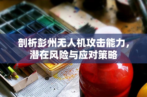 剖析彭州无人机攻击能力，潜在风险与应对策略