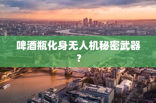 啤酒瓶化身无人机秘密武器？